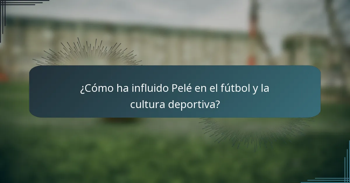 ¿Cómo ha influido Pelé en el fútbol y la cultura deportiva?