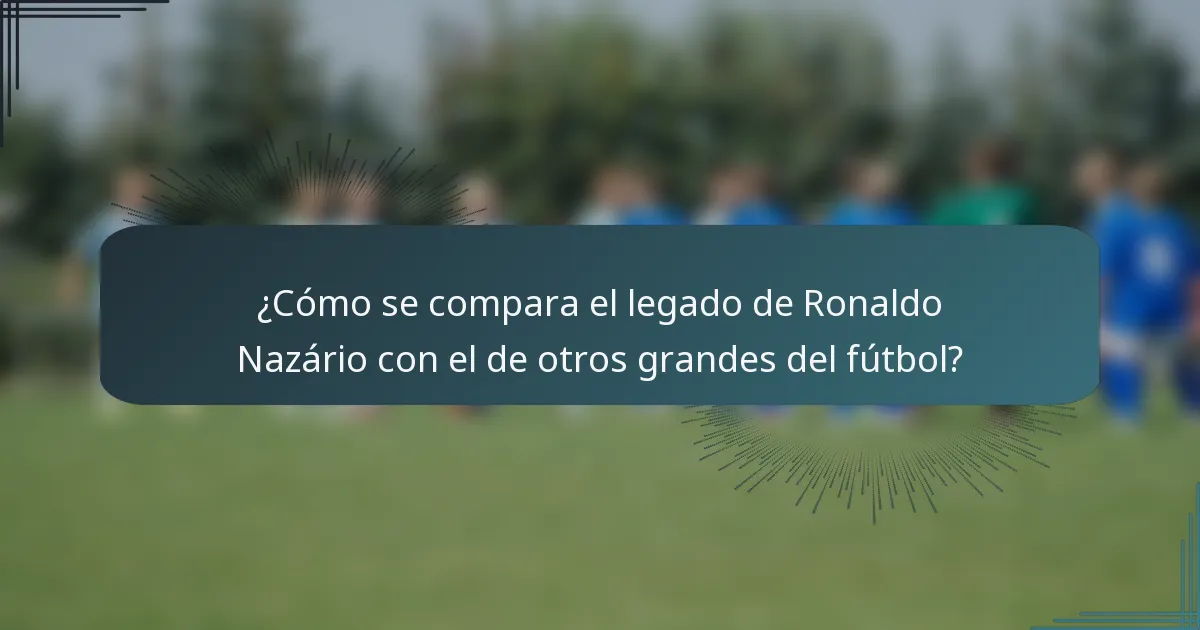 ¿Cómo se compara el legado de Ronaldo Nazário con el de otros grandes del fútbol?