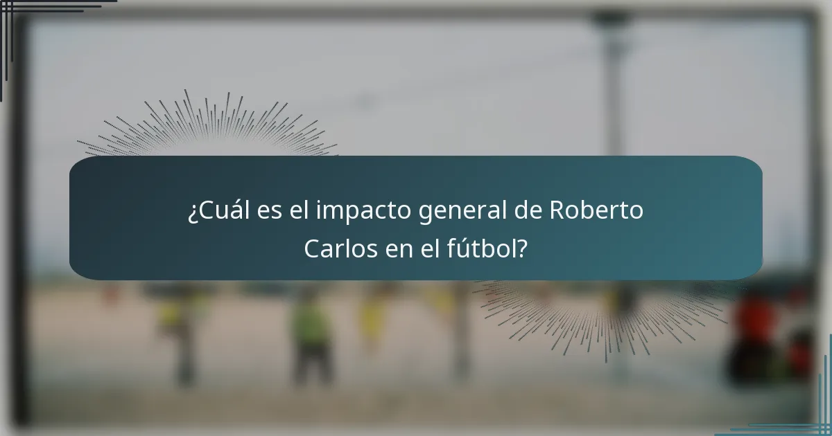 ¿Cuál es el impacto general de Roberto Carlos en el fútbol?