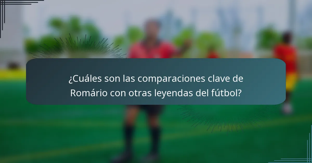 ¿Cuáles son las comparaciones clave de Romário con otras leyendas del fútbol?