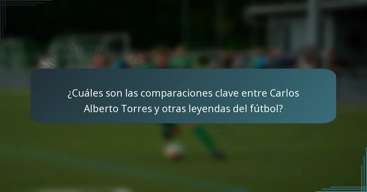 ¿Cuáles son las comparaciones clave entre Carlos Alberto Torres y otras leyendas del fútbol?